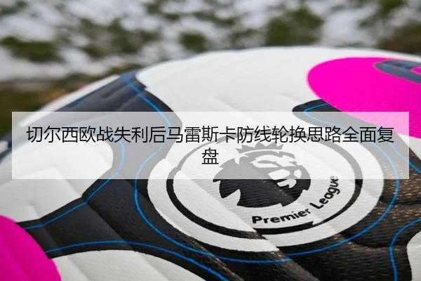 切尔西欧战失利后马雷斯卡防线轮换思路全面复盘(WANMEISPORTS)