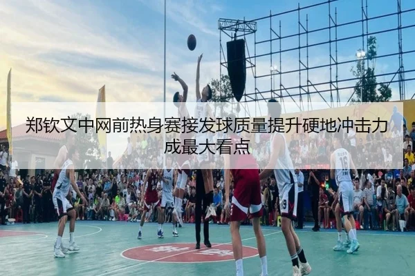 郑钦文中网前热身赛接发球质量提升硬地冲击力成最大看点(WANMEISPORTS)