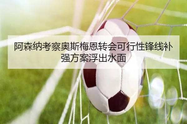 阿森纳考察奥斯梅恩转会可行性锋线补强方案浮出水面（WANMEISPORTS）