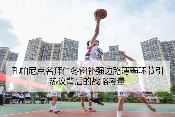 孔帕尼点名拜仁冬窗补强边路薄弱环节引热议背后的战略考量（WANMEISPORTS）