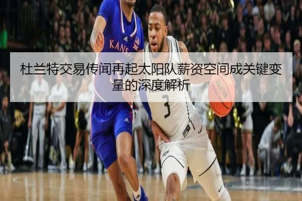 杜兰特交易传闻再起太阳队薪资空间成关键变量的深度解析（WANMEISPORTS）
